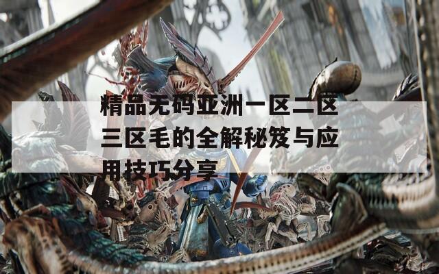 精品无码亚洲一区二区三区毛的全解秘笈与应用技巧分享