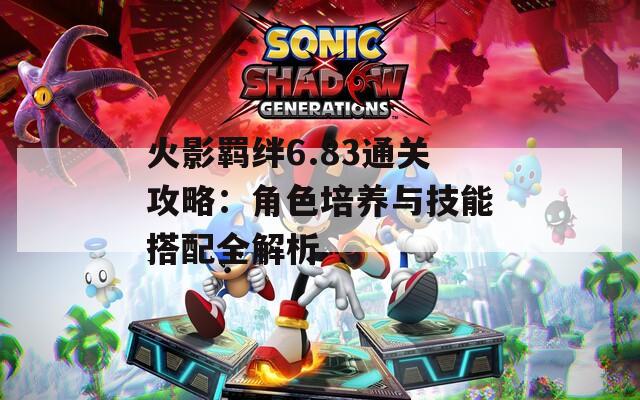 火影羁绊6.83通关攻略：角色培养与技能搭配全解析