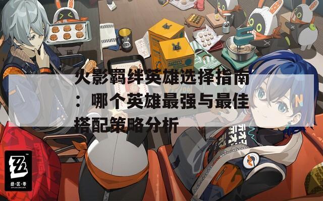 火影羁绊英雄选择指南：哪个英雄最强与最佳搭配策略分析