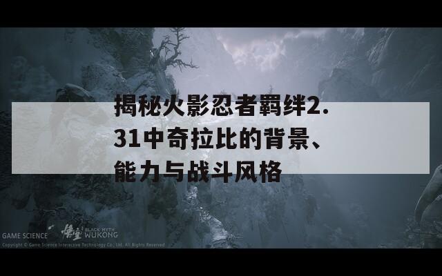 揭秘火影忍者羁绊2.31中奇拉比的背景、能力与战斗风格