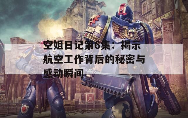 空姐日记第6集：揭示航空工作背后的秘密与感动瞬间