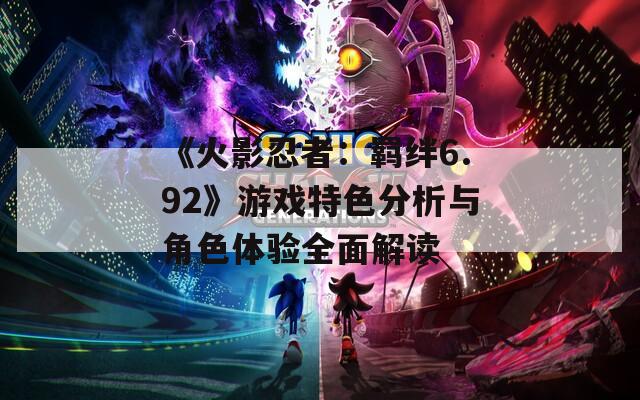 《火影忍者：羁绊6.92》游戏特色分析与角色体验全面解读