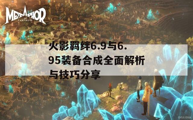 火影羁绊6.9与6.95装备合成全面解析与技巧分享