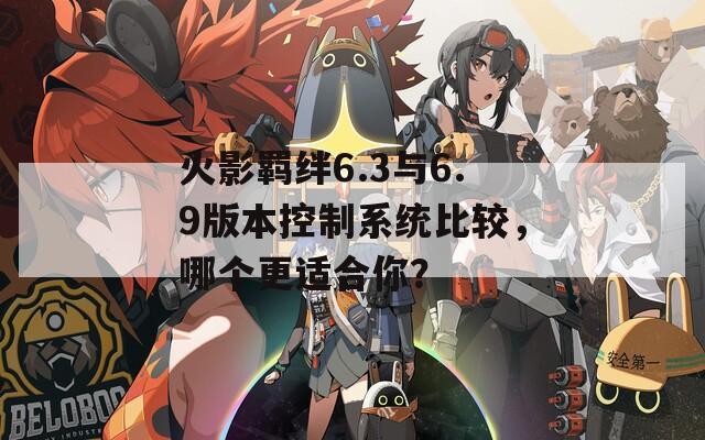 火影羁绊6.3与6.9版本控制系统比较，哪个更适合你？