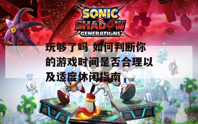 玩够了吗 如何判断你的游戏时间是否合理以及适度休闲指南