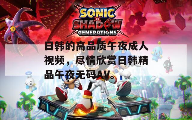 日韩的高品质午夜成人视频，尽情欣赏日韩精品午夜无码AV。