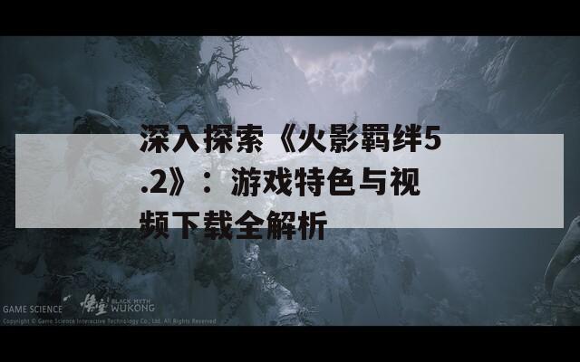 深入探索《火影羁绊5.2》：游戏特色与视频下载全解析