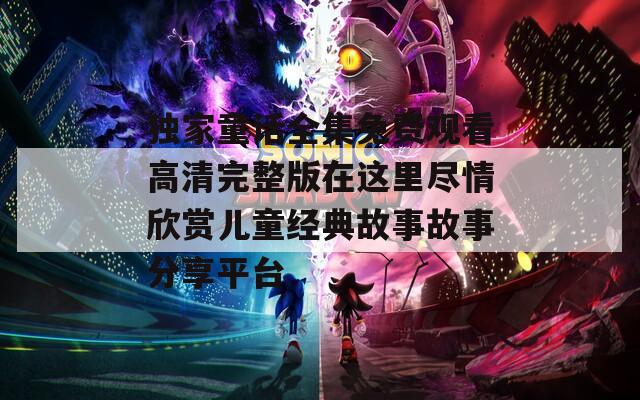 独家童话全集免费观看高清完整版在这里尽情欣赏儿童经典故事故事分享平台