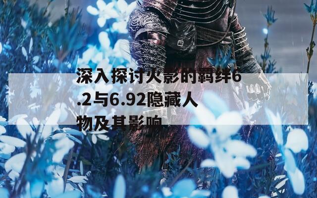 深入探讨火影的羁绊6.2与6.92隐藏人物及其影响