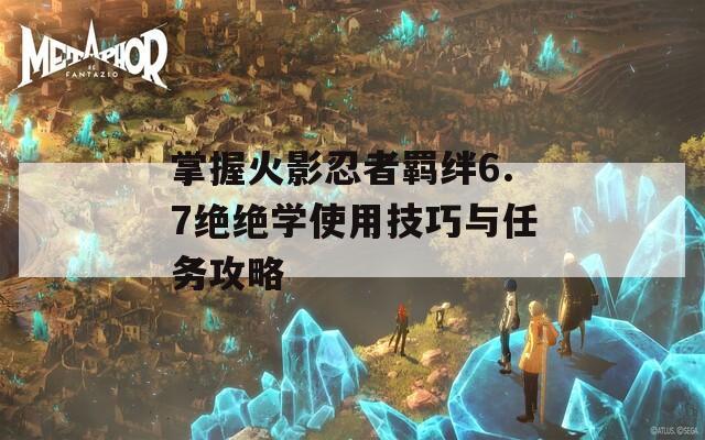 掌握火影忍者羁绊6.7绝绝学使用技巧与任务攻略