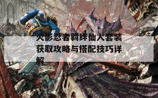 火影忍者羁绊仙人套装获取攻略与搭配技巧详解