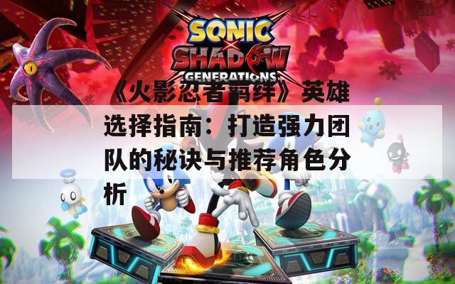 《火影忍者羁绊》英雄选择指南：打造强力团队的秘诀与推荐角色分析