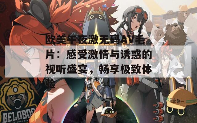 欧美午夜激无码AV毛片：感受激情与诱惑的视听盛宴，畅享极致体验