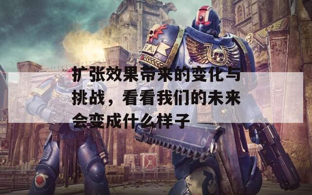 扩张效果带来的变化与挑战，看看我们的未来会变成什么样子