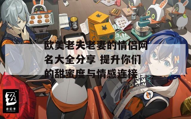 欧美老夫老妻的情侣网名大全分享 提升你们的甜蜜度与情感连接