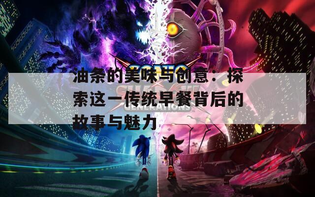 油条的美味与创意：探索这一传统早餐背后的故事与魅力