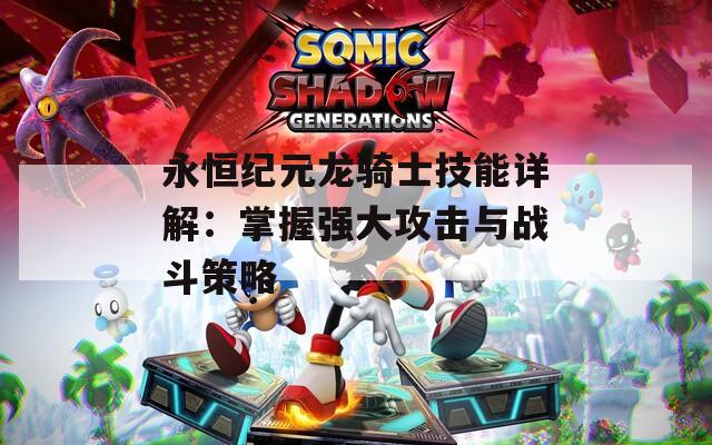 永恒纪元龙骑士技能详解：掌握强大攻击与战斗策略