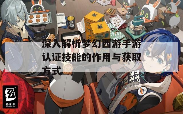 深入解析梦幻西游手游认证技能的作用与获取方式