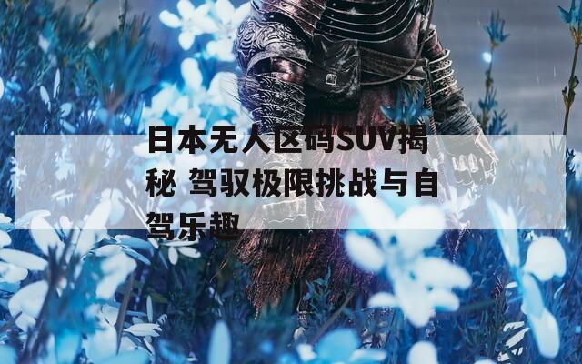 日本无人区码SUV揭秘 驾驭极限挑战与自驾乐趣