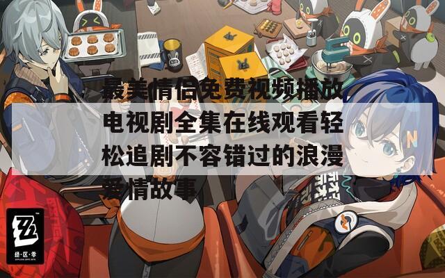 最美情侣免费视频播放电视剧全集在线观看轻松追剧不容错过的浪漫爱情故事