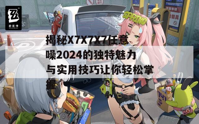 揭秘X7X7X7任意噪2024的独特魅力与实用技巧让你轻松掌握