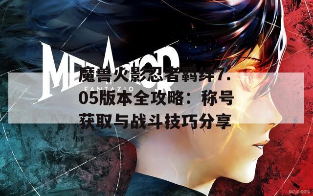 魔兽火影忍者羁绊7.05版本全攻略：称号获取与战斗技巧分享