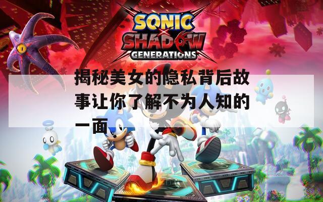 揭秘美女的隐私背后故事让你了解不为人知的一面
