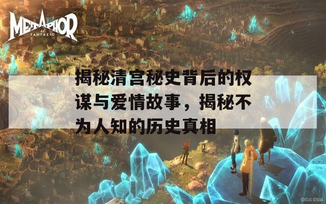 揭秘清宫秘史背后的权谋与爱情故事，揭秘不为人知的历史真相