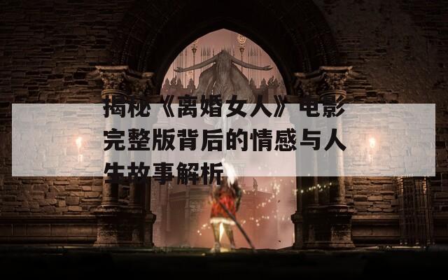 揭秘《离婚女人》电影完整版背后的情感与人生故事解析