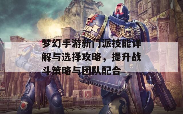 梦幻手游新门派技能详解与选择攻略，提升战斗策略与团队配合