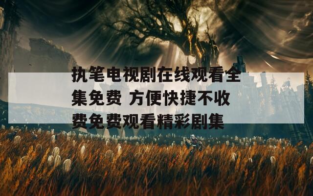 执笔电视剧在线观看全集免费 方便快捷不收费免费观看精彩剧集