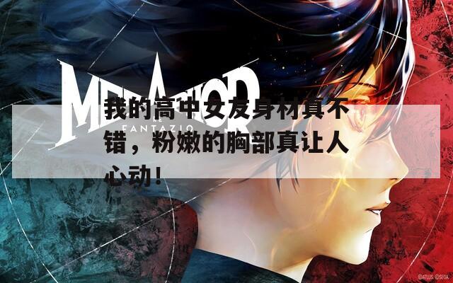 我的高中女友身材真不错，粉嫩的胸部真让人心动！
