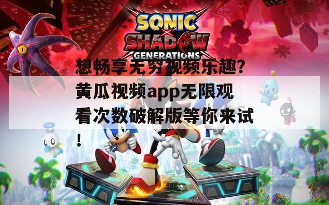 想畅享无穷视频乐趣？黄瓜视频app无限观看次数破解版等你来试！