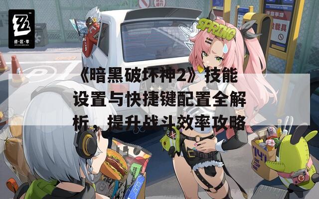 《暗黑破坏神2》技能设置与快捷键配置全解析，提升战斗效率攻略