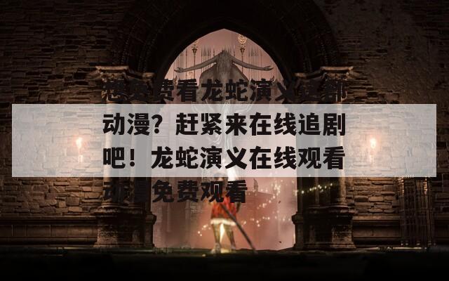 想免费看龙蛇演义这部动漫？赶紧来在线追剧吧！龙蛇演义在线观看动漫免费观看