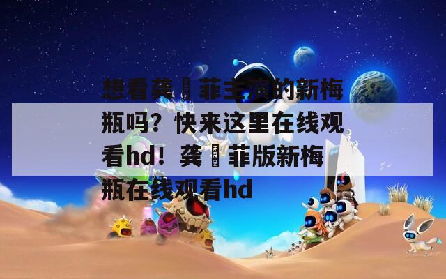 想看龚玥菲主演的新梅瓶吗？快来这里在线观看hd！龚玥菲版新梅瓶在线观看hd