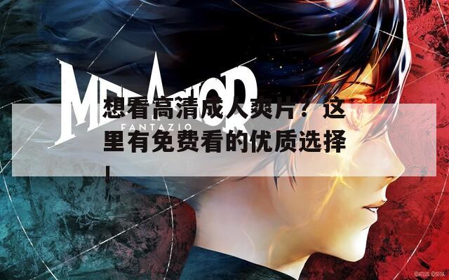 想看高清成人爽片？这里有免费看的优质选择！