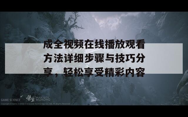 成全视频在线播放观看方法详细步骤与技巧分享，轻松享受精彩内容