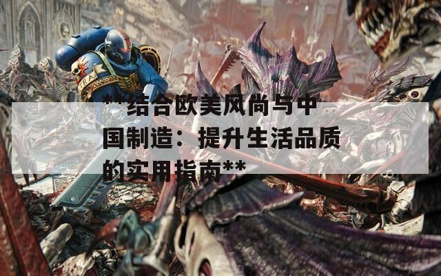 **结合欧美风尚与中国制造：提升生活品质的实用指南**