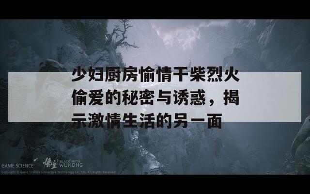 少妇厨房愉情干柴烈火偷爱的秘密与诱惑，揭示激情生活的另一面