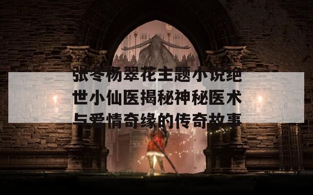 张冬杨翠花主题小说绝世小仙医揭秘神秘医术与爱情奇缘的传奇故事