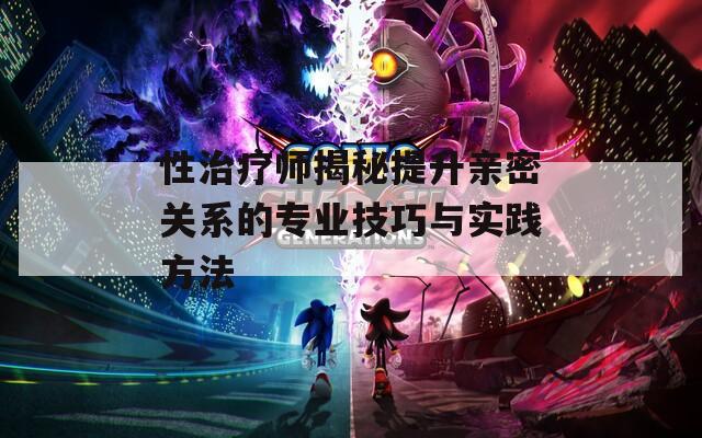 性治疗师揭秘提升亲密关系的专业技巧与实践方法