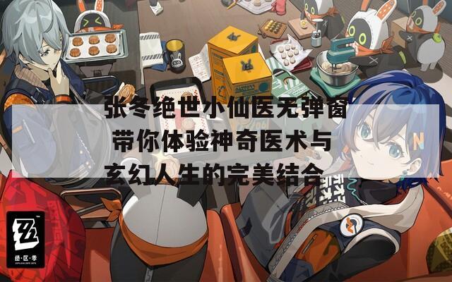 张冬绝世小仙医无弹窗 带你体验神奇医术与玄幻人生的完美结合