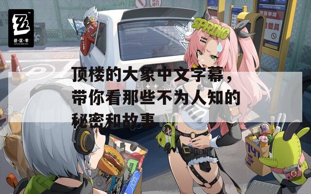 顶楼的大象中文字幕，带你看那些不为人知的秘密和故事