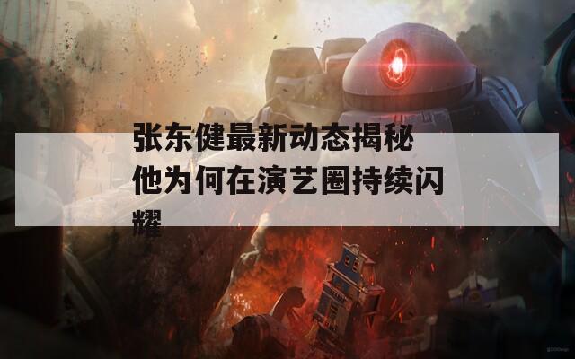 张东健最新动态揭秘 他为何在演艺圈持续闪耀