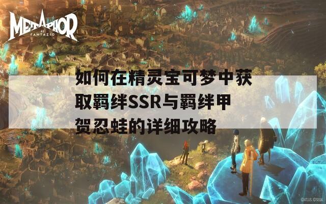 如何在精灵宝可梦中获取羁绊SSR与羁绊甲贺忍蛙的详细攻略