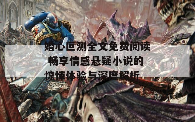 婚心叵测全文免费阅读 畅享情感悬疑小说的惊悚体验与深度解析