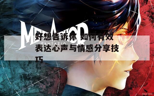 好想告诉你 如何有效表达心声与情感分享技巧
