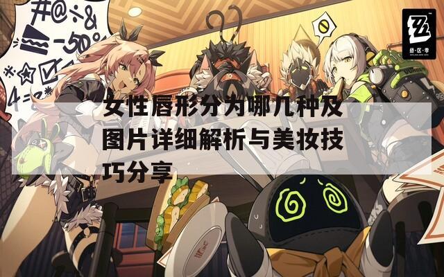 女性唇形分为哪几种及图片详细解析与美妆技巧分享