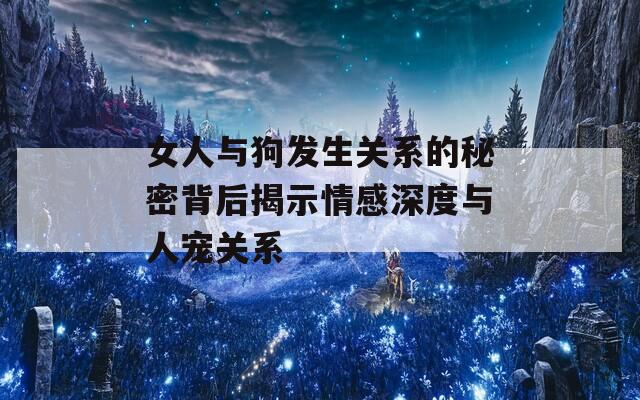 女人与狗发生关系的秘密背后揭示情感深度与人宠关系